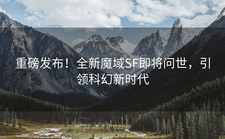 重磅发布！全新魔域SF即将问世，引领科幻新时代