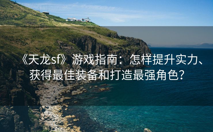 《天龙sf》游戏指南：怎样提升实力、获得最佳装备和打造最强角色？