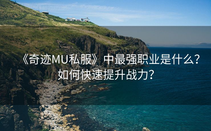 《奇迹MU私服》中最强职业是什么？如何快速提升战力？