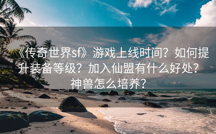 《传奇世界sf》游戏上线时间？如何提升装备等级？加入仙盟有什么好处？神兽怎么培养？